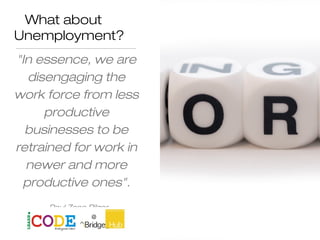 What about
Unemployment?
"In essence, we are
disengaging the
work force from less
productive
businesses to be
retrained for work in
newer and more
productive ones".
Paul Zane Pilzer
 