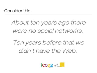 Consider this...
About ten years ago there
were no social networks.
Ten years before that we
didn't have the Web.
 