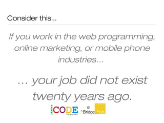 Consider this...
If you work in the web programming,
online marketing, or mobile phone
industries…
… your job did not exist
twenty years ago.
 