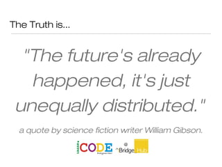 The Truth is...
"The future's already
happened, it's just
unequally distributed."
a quote by science fiction writer William Gibson.
 