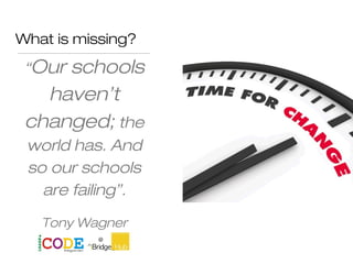 What is missing?
“Our schools
haven’t
changed; the
world has. And
so our schools
are failing”.
Tony Wagner
 