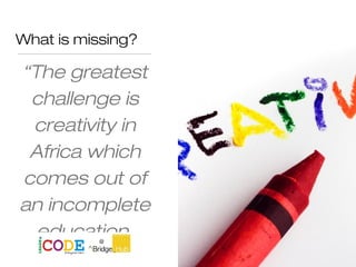 What is missing?
“The greatest
challenge is
creativity in
Africa which
comes out of
an incomplete
education.
 