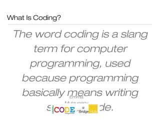 What Is Coding?
The word coding is a slang
term for computer
programming, used
because programming
basically means writing
source code.
Emma
Mulqueeny
 