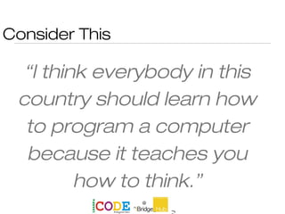 Consider This
“I think everybody in this
country should learn how
to program a computer
because it teaches you
how to think.”
 