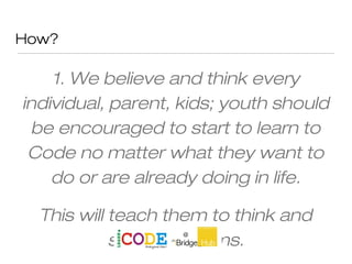 How?
1. We believe and think every
individual, parent, kids; youth should
be encouraged to start to learn to
Code no matter what they want to
do or are already doing in life.
This will teach them to think and
solve problems.
 