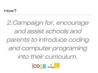 How?
2.Campaign for, encourage
and assist schools and
parents to introduce coding
and computer programing
into their curriculum.
 