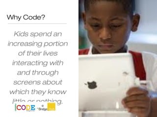 Why Code?
Kids spend an
increasing portion
of their lives
interacting with
and through
screens about
which they know
little or nothing.
 