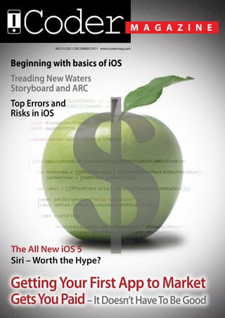 No. 01/2011 December 2011 www.icodermag.com



Beginning with basics of iOS
Treading New Waters
Storyboard and ARC
Top Errors and
Risks in iOS




The All New iOS 5
Siri – Worth the Hype?

Getting Your First App to Market
Gets You Paid – It Doesn’t Have To Be Good
 