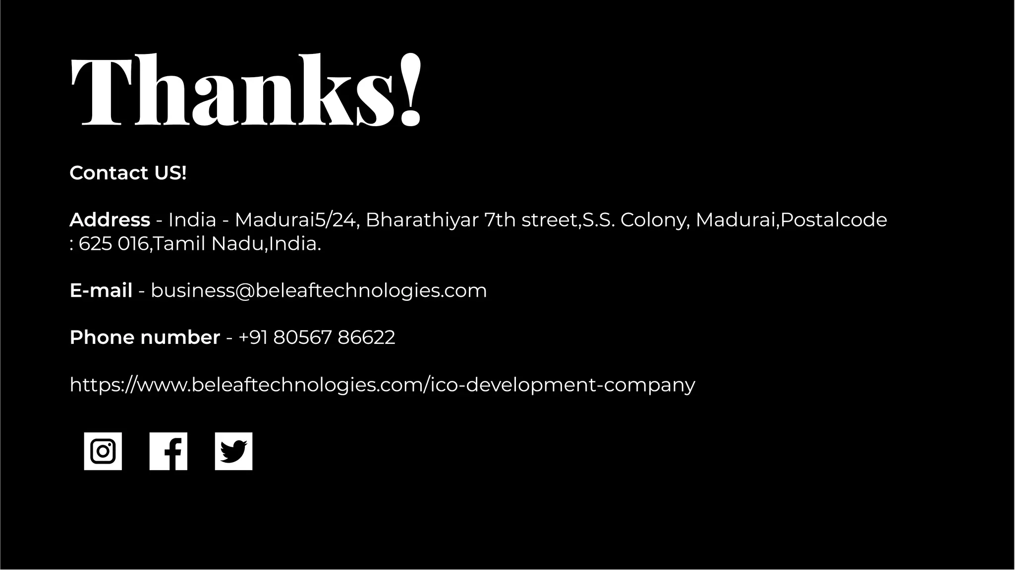 Thanks!
Thanks!
Contact US!
Address - India - Madurai5/24, Bharathiyar 7th street,S.S. Colony, Madurai,Postalcode
: 625 016,Tamil Nadu,India.
E-mail - business@beleaftechnologies.com
Phone number - +91 80567 86622
https://www.beleaftechnologies.com/ico-development-company
Contact US!
Address - India - Madurai5/24, Bharathiyar 7th street,S.S. Colony, Madurai,Postalcode
: 625 016,Tamil Nadu,India.
E-mail - business@beleaftechnologies.com
Phone number - +91 80567 86622
https://www.beleaftechnologies.com/ico-development-company
 