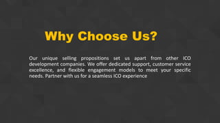 Why Choose Us?
Our unique selling propositions set us apart from other ICO
development companies. We offer dedicated support, customer service
excellence, and flexible engagement models to meet your specific
needs. Partner with us for a seamless ICO experience
 