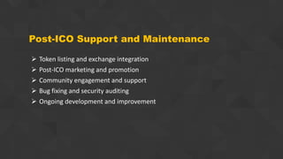 Post-ICO Support and Maintenance
 Token listing and exchange integration
 Post-ICO marketing and promotion
 Community engagement and support
 Bug fixing and security auditing
 Ongoing development and improvement
 