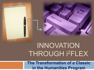 INNOVATION
THROUGH i2FLEX
The Transformation of a Classic
in the Humanities Program
 