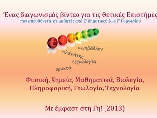 Ένας διαγωνισμός βίντεο για τις Θετικές Επιστήμες
που απευθύνεται σε μαθητές από Ε’ δημοτικού έως Γ’ Γυμνασίου

Φυσική, Χημεία, Μαθηματικά, Βιολογία,
Πληροφορική, Γεωλογία, Τεχνολογία
Με έμφαση στη Γη! (2013)

 