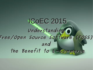ICoEC 2015ICoEC 2015
UnderstandingUnderstanding
Free/Open Source Software (FOSS)Free/Open Source Software (FOSS)
andand
the Benefit to E-Commercethe Benefit to E-Commerce
 