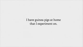 I have guinea pigs at home
that I experiment on.

 