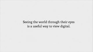 Seeing the world through their eyes
is a useful way to view digital.

 