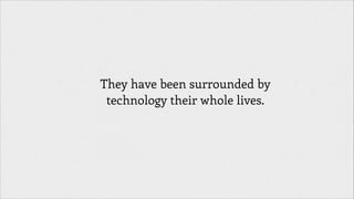 They have been surrounded by
technology their whole lives.

 