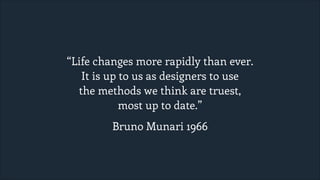 “Life changes more rapidly than ever.
It is up to us as designers to use
the methods we think are truest,
most up to date.”
Bruno Munari 1966

 
