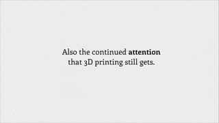 Also the continued attention
that 3D printing still gets.

 
