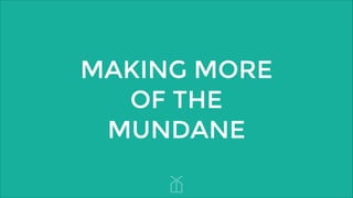 MAKING MORE
OF THE
MUNDANE

 