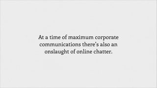 At a time of maximum corporate
communications there’s also an
onslaught of online chatter.

 