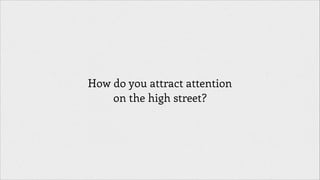 How do you attract attention
on the high street?

 