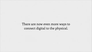 There are now even more ways to
connect digital to the physical.

 