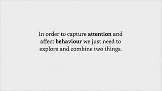 In order to capture attention and
affect behaviour we just need to
explore and combine two things.

 