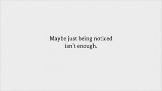 Maybe just being noticed
isn’t enough.

 