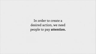 In order to create a
desired action, we need
people to pay attention.

 