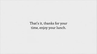 That’s it, thanks for your
time, enjoy your lunch.

 