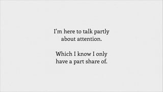 I’m here to talk partly
about attention.
!

Which I know I only
have a part share of.

 
