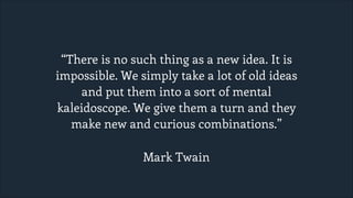“There is no such thing as a new idea. It is
impossible. We simply take a lot of old ideas
and put them into a sort of mental
kaleidoscope. We give them a turn and they
make new and curious combinations.”
Mark Twain

 