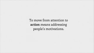 To move from attention to
action means addressing
people’s motivations.

 