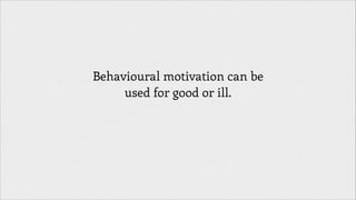 Behavioural motivation can be
used for good or ill.
!

 