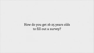 How do you get 16-25 years olds
to fill out a survey?

 