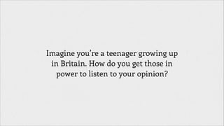 Imagine you’re a teenager growing up
in Britain. How do you get those in
power to listen to your opinion?

 