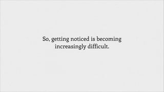 So, getting noticed is becoming
increasingly difficult.

 
