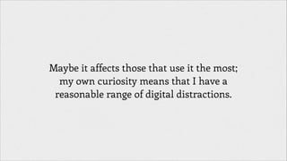 Maybe it affects those that use it the most;
my own curiosity means that I have a
reasonable range of digital distractions.

 