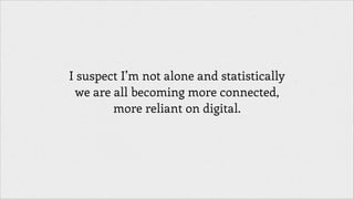 I suspect I’m not alone and statistically
we are all becoming more connected,
more reliant on digital.

 