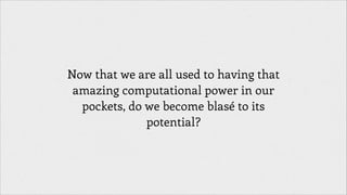 Now that we are all used to having that
amazing computational power in our
pockets, do we become blasé to its
potential?

 