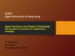 Open Horizons and Global Citizenship:
the disruptive innovation of collaborative
pedagogy
Dr. Alan Bruce
ULS Dublin
Hong Kong: 6 July 2016
ICOFE
Open University of Hong Kong
 