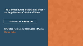 The German ICO/Blockchain Market –
an Angel Investor’s Point of View
KPMG ICO Festival| April 11th, 2018 | Munich
Florian Huber
POWERED BY
 