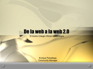 De la web a la web 2.0 El Ilustre Colegio Oficial de Geólogos Enrique Pampliega Community Manager 