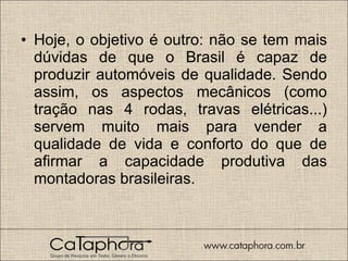 Hoje, o objetivo é outro: não se tem mais dúvidas de que o Brasil é capaz de produzir automóveis de qualidade. Sendo assim, os aspectos mecânicos (como tração nas 4 rodas, travas elétricas...) servem muito mais para vender a qualidade de vida e conforto do que de afirmar a capacidade produtiva das montadoras brasileiras. 