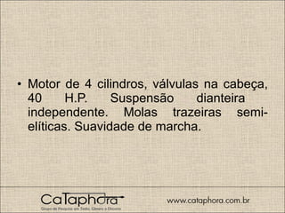Motor de 4 cilindros, válvulas na cabeça, 40 H.P. Suspensão dianteira  independente. Molas trazeiras semi-elíticas. Suavidade de marcha.  