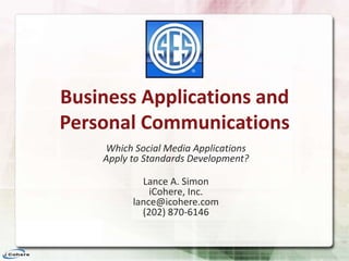 Business Applications and Personal Communications  Which Social Media Applications Apply to Standards Development? Lance A. SimoniCohere, Inc.lance@icohere.com(202) 870-6146 