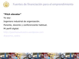 Fuentes de financiación para el emprendimiento


“Pitch elevator”
Yo soy:
Ingeniero industrial de organización.
Ponente, docente y conferenciante habitual.
Mi perfil digital:
http://josemanuelcastro.wordpress.com
@josema_castro
 