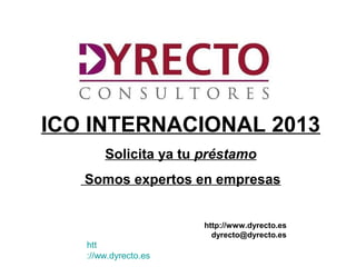 ICO INTERNACIONAL 2013
       Solicita ya tu préstamo
   Somos expertos en empresas


                      http://www.dyrecto.es
                        dyrecto@dyrecto.es
   htt
   ://ww.dyrecto.es
 