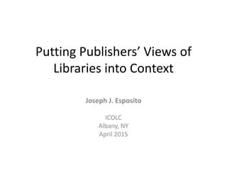 Putting Publishers’ Views of
Libraries into Context
Joseph J. Esposito
ICOLC
Albany, NY
April 2015
 